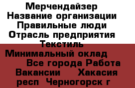 Мерчендайзер › Название организации ­ Правильные люди › Отрасль предприятия ­ Текстиль › Минимальный оклад ­ 26 000 - Все города Работа » Вакансии   . Хакасия респ.,Черногорск г.